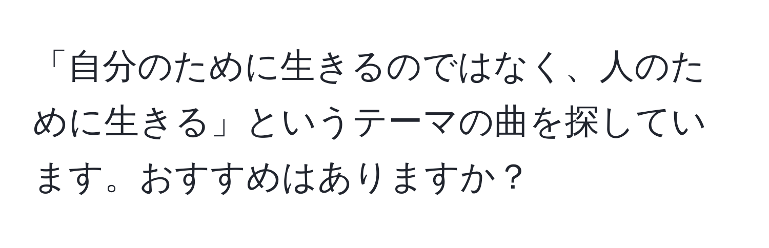 「自分のために生きるのではなく、人のために生きる」というテーマの曲を探しています。おすすめはありますか？