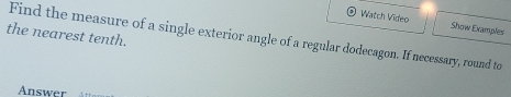 Watch Video Show Examples 
the nearest tenth. 
Find the measure of a single exterior angle of a regular dodecagon. If necessary, round to 
Answer