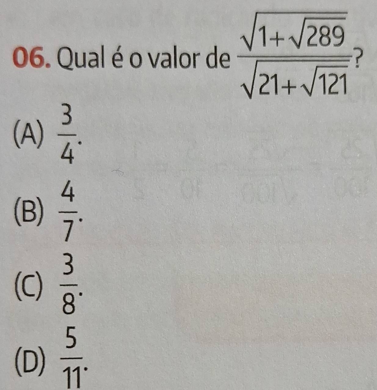 Qual é o valor de frac sqrt(1+sqrt 289)sqrt(21+sqrt 121)
(A)  3/4 .
(B)  4/7 .
(C)  3/8 .
(D)  5/11 .