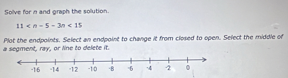 Solve for n and graph the solution.
11
Plot the endpoints. Select an endpoint to change it from closed to open. Select the middle of 
a segment, ray, or line to delete it.