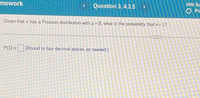 mework Question 3, 4.3.5 HW S 
Pc 
Given that x has a Poisson distribution with mu =8 , what is the probability that x=1 2
P(1)approx □ (Round to four decimal places as needed.)