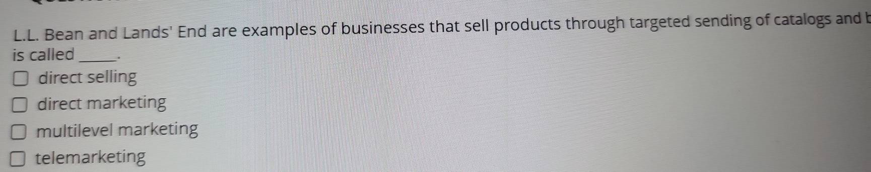 Bean and Lands' End are examples of businesses that sell products through targeted sending of catalogs and b
is called_
direct selling
direct marketing
multilevel marketing
telemarketing