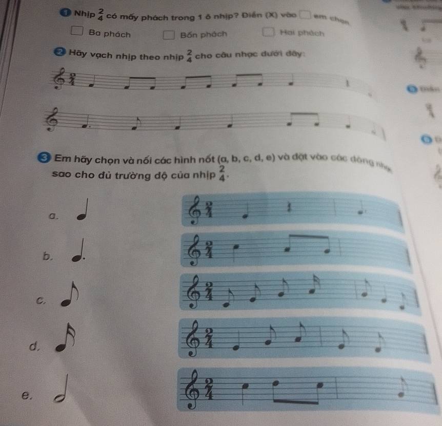 ① Nhịp beginarrayr 2 4endarray có mấy phách trong 1 ô nhịp? Điền (X) vào □ em chọn
Ba phách Bốn phách Hại phách
* Hãy vạch nhịp theo nhịp  2/4  cho câu nhạc dưới đây:
1
● thán
o 
.
* Em hãy chọn và nối các hình nốt (a,b,c,d,e) và đặt vào các đông nhạc
sao cho đủ trường độ của nhịp beginarrayr 2 4endarray.
a.
b.
C.
d.
e.