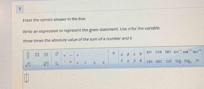 Enter the correct answer in the box. 
Write an expression to represent the given statement. Use n for the variable. 
three times the absolute value of the sum of a number and 6
 □ /□   () |□ | □^(□) + = α β ε 9 sin cos tan sin^(-1)cos^(-1)tan^(-1)
π
sqrt(□ ) sqrt[□](□ ) □ _□  < > S 2 A μ ρ csc sec cot log log _□  In