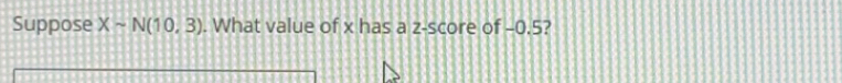 Suppose Xsim N(10,3). What value of x has a z-score of -0.5?