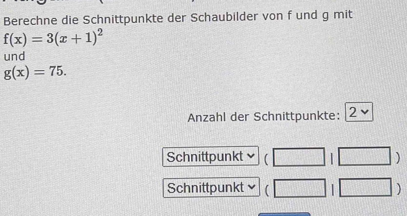 Berechne die Schnittpunkte der Schaubilder von f und g mit
f(x)=3(x+1)^2
und
g(x)=75. 
Anzahl der Schnittpunkte: 2 ν 
Schnittpunkt ( 
Schnittpunkt ( 
frac  : 
...,2)^)^2 beginarrayr □  □ endarray