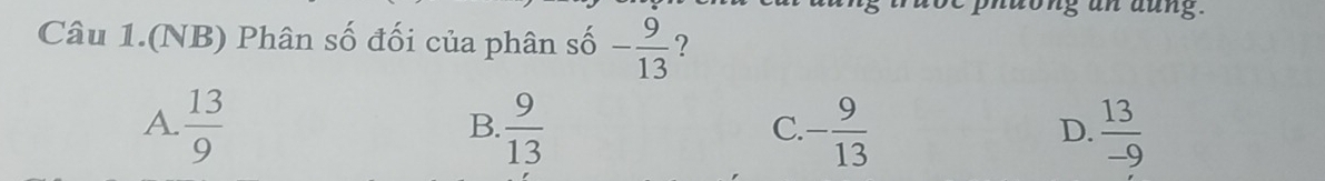 dong an aung.
Câu 1.(NB) Phân số đối của phân số - 9/13  ?
A.  13/9   9/13  - 9/13   13/-9 
B.
C.
D.