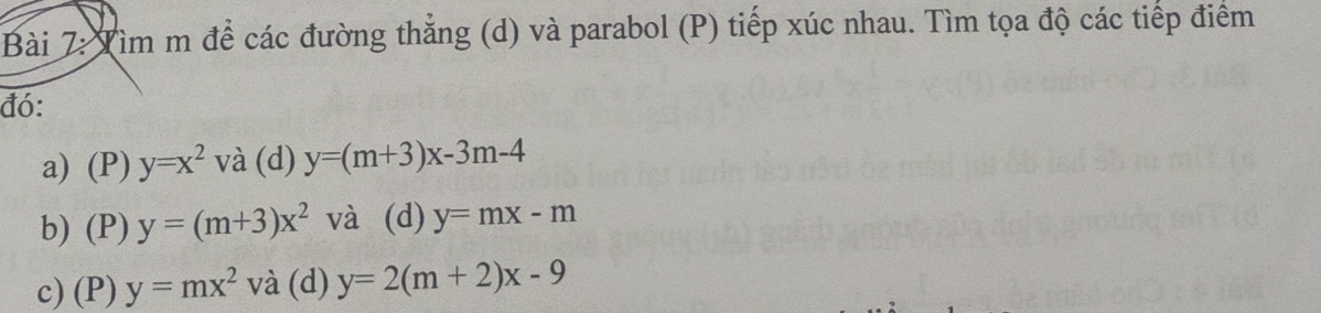 Tìm m để các đường thẳng (d) và parabol (P) tiếp xúc nhau. Tìm tọa độ các tiếp điểm
đó:
a) (P) y=x^2 V à (d) y=(m+3)x-3m-4
b) (P) y=(m+3)x^2 và (d) y=mx-m
c) (P) y=mx^2 và (d) y=2(m+2)x-9