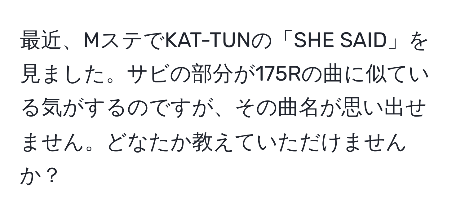 最近、MステでKAT-TUNの「SHE SAID」を見ました。サビの部分が175Rの曲に似ている気がするのですが、その曲名が思い出せません。どなたか教えていただけませんか？