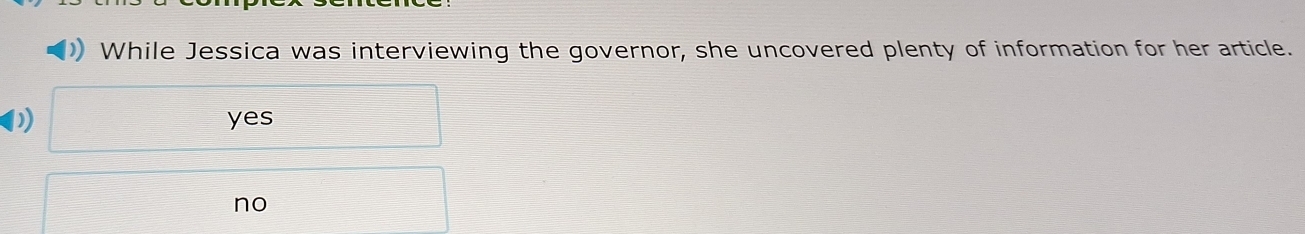 ) While Jessica was interviewing the governor, she uncovered plenty of information for her article.
yes
no