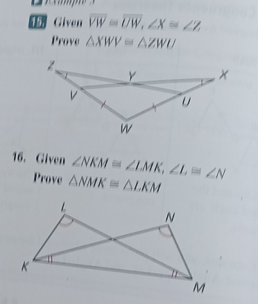 Given overline VW=overline UW, ∠ X≌ ∠ Z
Prove △ XWV≌ △ ZWU
16. Given ∠ NKM≌ ∠ LMK, ∠ L≌ ∠ N
Prove △ NMK≌ △ LKM