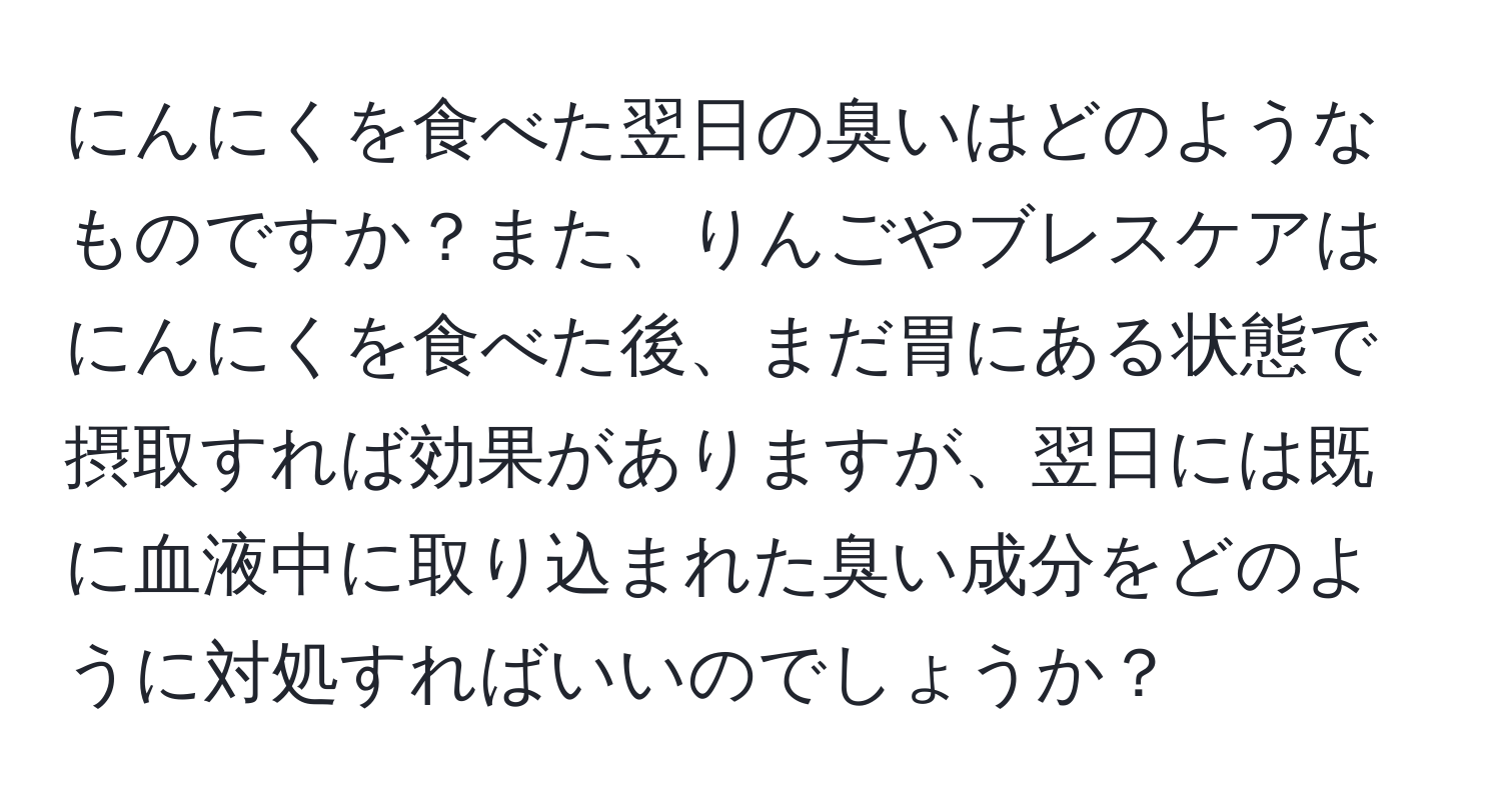 にんにくを食べた翌日の臭いはどのようなものですか？また、りんごやブレスケアはにんにくを食べた後、まだ胃にある状態で摂取すれば効果がありますが、翌日には既に血液中に取り込まれた臭い成分をどのように対処すればいいのでしょうか？