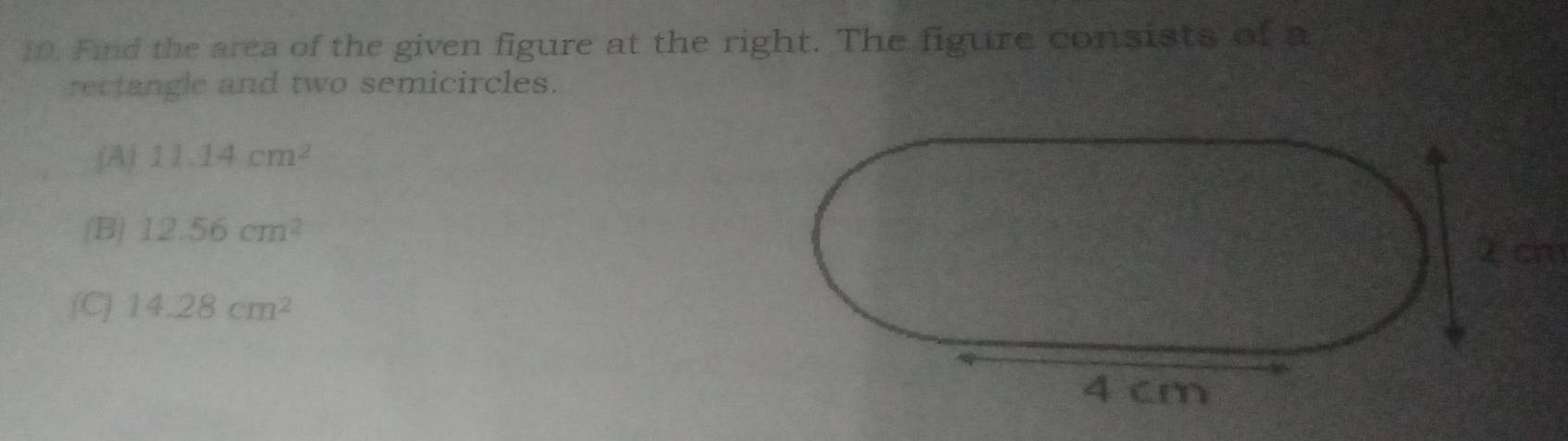 Find the area of the given figure at the right. The figure consists of a
rectangle and two semicircles.
(A) 11.14cm^2
(B) 12.56cm^2
2 cm
(C] 14.28cm^2