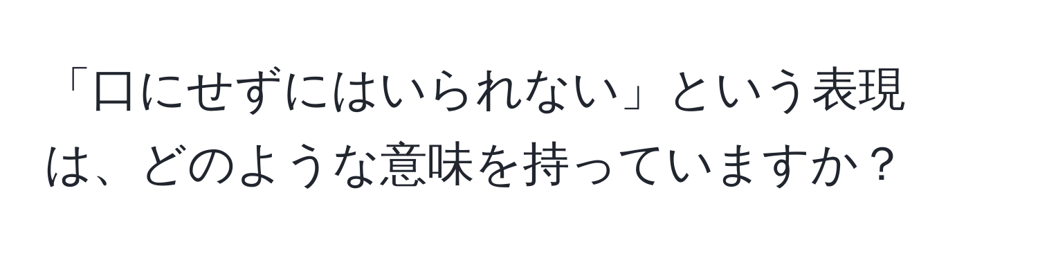 「口にせずにはいられない」という表現は、どのような意味を持っていますか？