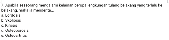 Apabila seseorang mengalami kelainan berupa lengkungan tulang belakang yang terlalu ke
belakang, maka ia menderita...
a. Lordosis
b. Skoliosis
c. Kifosis
d. Osteoporosis
e. Osteoartritis