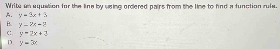 Write an equation for the line by using ordered pairs from the line to find a function rule.
A. y=3x+3
B. y=2x-2
C. y=2x+3
D. y=3x