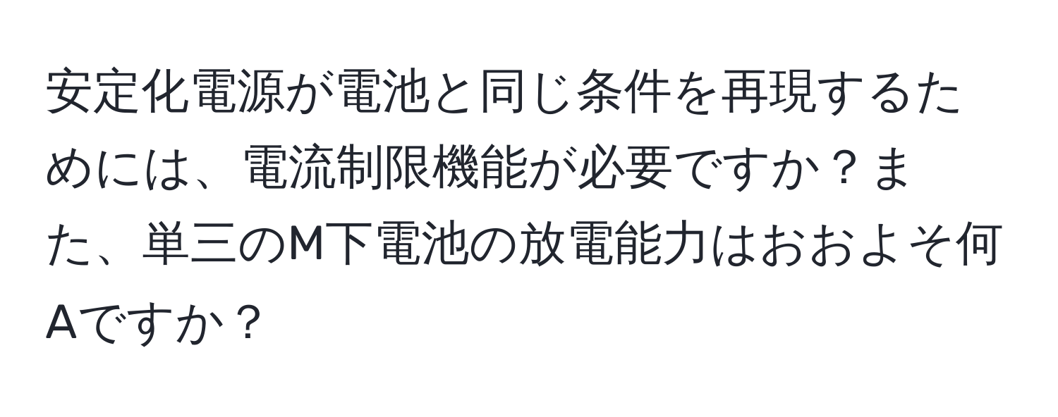 安定化電源が電池と同じ条件を再現するためには、電流制限機能が必要ですか？また、単三のM下電池の放電能力はおおよそ何Aですか？