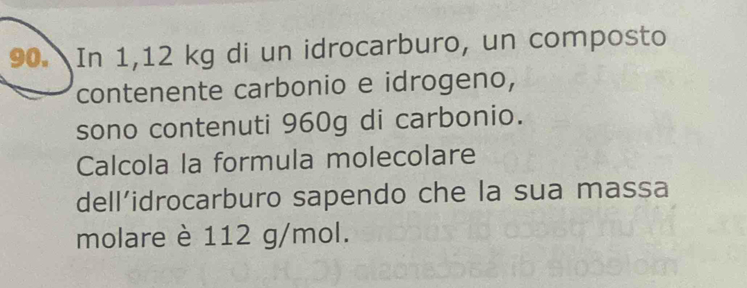 In 1,12 kg di un idrocarburo, un composto 
contenente carbonio e idrogeno, 
sono contenuti 960g di carbonio. 
Calcola la formula molecolare 
dell’idrocarburo sapendo che la sua massa 
molare è 112 g/mol.