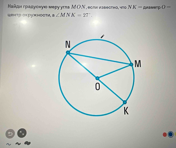 Найди градуснуюо меру угла МОΝ, еслиизвестно, что ΝΚ ー диаметр Ο ー 
центр окружности, a∠ MNK=27°.