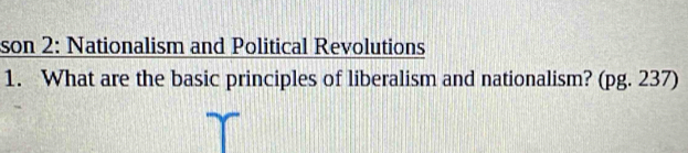 son 2: Nationalism and Political Revolutions 
1. What are the basic principles of liberalism and nationalism? (pg. 237)