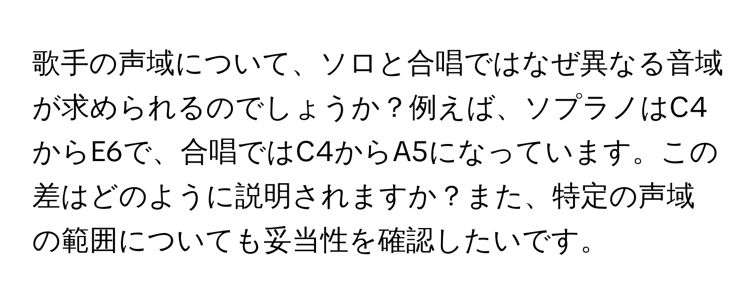 歌手の声域について、ソロと合唱ではなぜ異なる音域が求められるのでしょうか？例えば、ソプラノはC4からE6で、合唱ではC4からA5になっています。この差はどのように説明されますか？また、特定の声域の範囲についても妥当性を確認したいです。