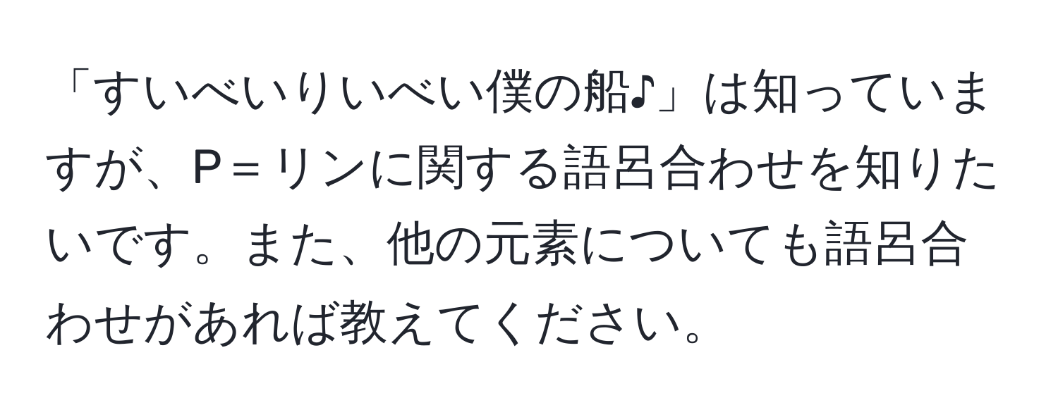 「すいべいりいべい僕の船♪」は知っていますが、P＝リンに関する語呂合わせを知りたいです。また、他の元素についても語呂合わせがあれば教えてください。