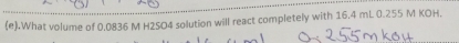 .What volume of 0.0836 M H2SO4 solution will react completely with 16.4 mL 0.255 M KOH.
