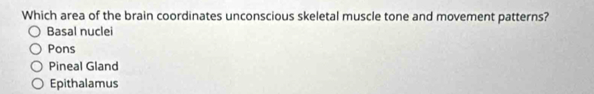 Which area of the brain coordinates unconscious skeletal muscle tone and movement patterns?
Basal nuclei
Pons
Pineal Gland
Epithalamus