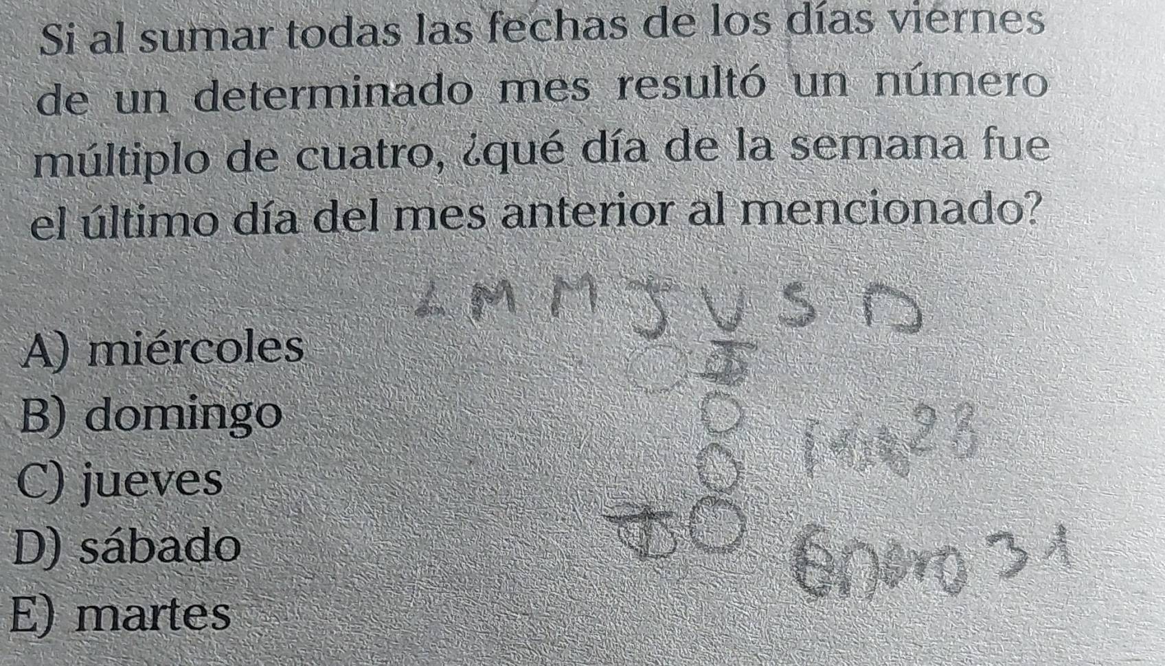 Si al sumar todas las fechas de los días viernes
de un determinado mes resultó un número
múltiplo de cuatro, ¿qué día de la semana fue
el último día del mes anterior al mencionado?
A) miércoles
B) domingo
C) jueves
D) sábado
E) martes