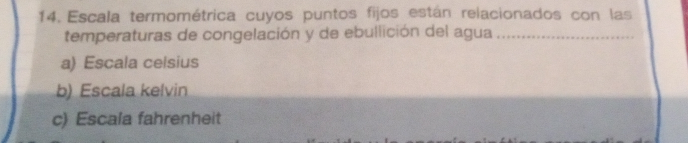 Escala termométrica cuyos puntos fijos están relacionados con las
temperaturas de congelación y de ebullición del agua_
a) Escala celsius
b) Escala kelvin
c) Escala fahrenheit