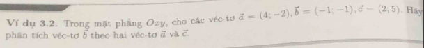 Ví dụ 3.2. Trong mặt phẳng Oxy, cho các véc-tơ vector a=(4;-2), vector b=(-1;-1), vector c=(2;5). Hãy
phân tích véc-tơ vector b theo hai véc-tơ a và c