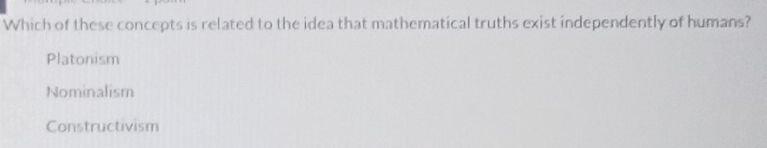 Which of these concepts is related to the idea that mathematical truths exist independently of humans?
Platonism
Nominalism
Constructivism