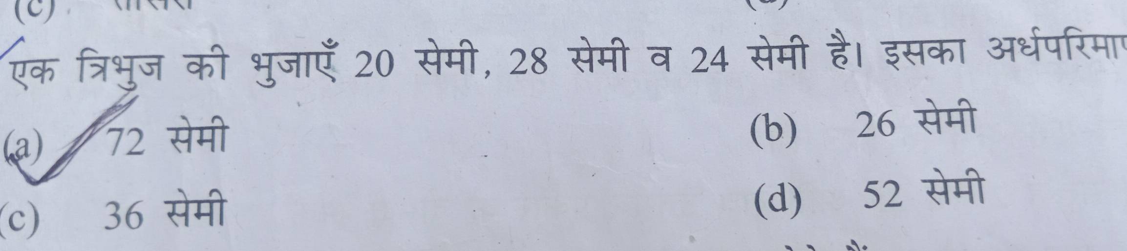 एक त्रिभुज की भुजाएँ 20 सेमी, 28 सेमी व 24 सेमी है। इसका अर्धपरिमाप
(a) 72 सेमी
(b) 26 सेमी
(c) 36 सेमी
(d) 52 सेमी