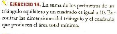 La suma de los perímetros de un 
triángulo equilátero y un cuadrado es igual a 10. En- 
contrar las dimensiones del triángulo y el cuadrado 
que producen el área total mínima.