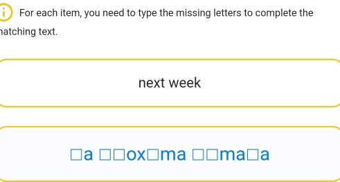 For each item, you need to type the missing letters to complete the 
atching text. 
next week 
a Šñoxíma Š£maša