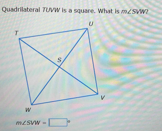 Quadrilateral TUVW is a square. What is m∠ SVW ?
m∠ SVW=□°