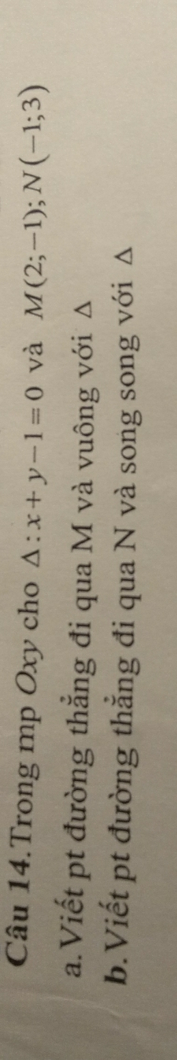 Câu 14.Trong mp Oxy cho △ :x+y-1=0 và M(2;-1); N(-1;3)
a.Viết pt đường thẳng đi qua M và vuông với Δ
b.Viết pt đường thẳng đi qua N và song song với △