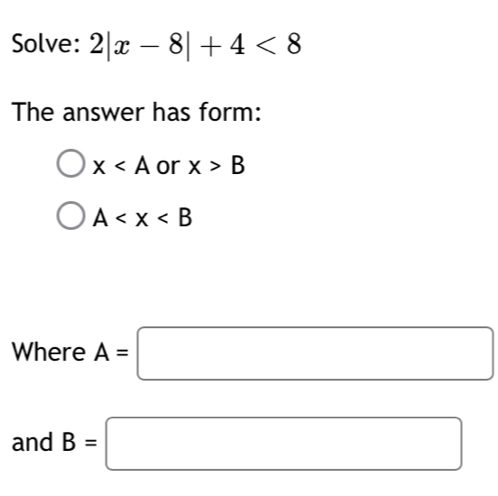 Solve: 2|x-8|+4<8</tex> 
The answer has form:
x or x>B
A
Where A=□
and B=□