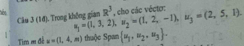 néo
u_1=(1,3,2), u_2=(1,2,-1), u_3=(2,5,1). 
Câu 3 (1đ). Trong không gian R^3 , cho các véctơ: 
Tim m đề u=(1,4,m) thuộc Span  u_1,u_2,u_3.