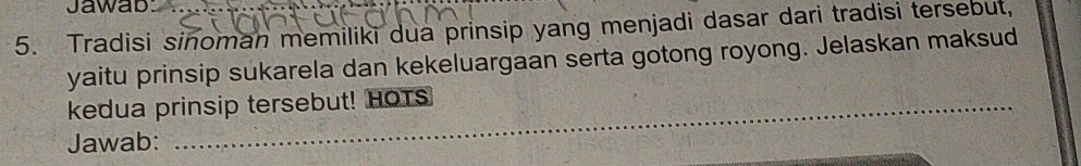 Jawab 
5. Tradisi sinomah memiliki dua prinsip yang menjadi dasar dari tradisi tersebut, 
yaitu prinsip sukarela dan kekeluargaan serta gotong royong. Jelaskan maksud 
kedua prinsip tersebut! HOTS 
Jawab: