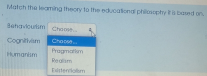 Match the learning theory to the educational philosophy it is based on.
Behaviourism Choose...
Cognitivism Choose...
Pragmatism
Humanism Realism
Existentialism