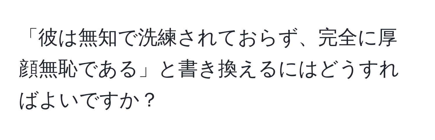 「彼は無知で洗練されておらず、完全に厚顔無恥である」と書き換えるにはどうすればよいですか？