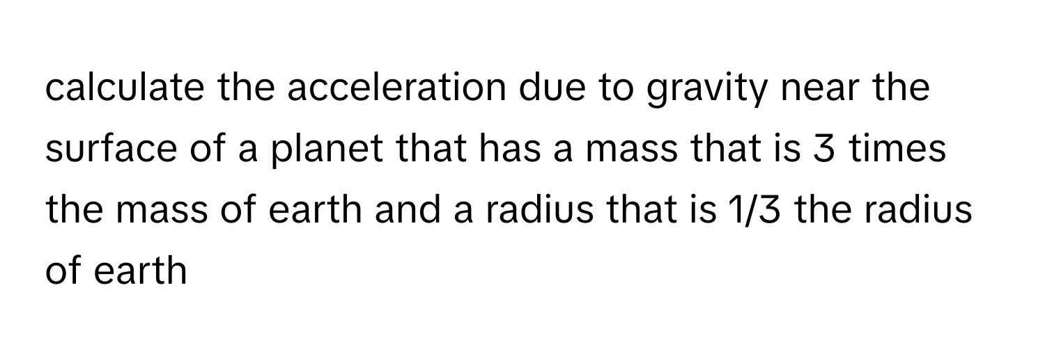 calculate the acceleration due to gravity near the surface of a planet that has a mass that is 3 times the mass of earth and a radius that is 1/3 the radius of earth