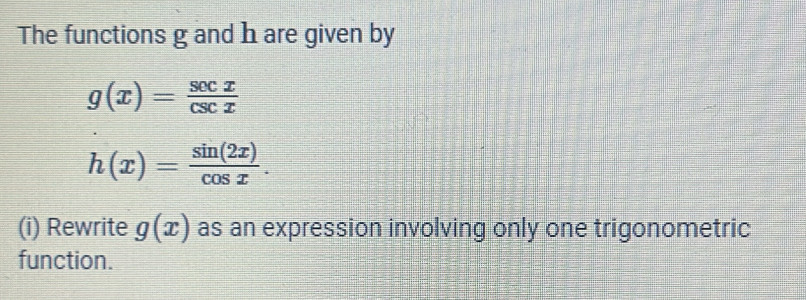 The functions g and h are given by
g(x)= sec x/csc x 
h(x)= sin (2x)/cos x . 
(i) Rewrite g(x) as an expression involving only one trigonometric
function.