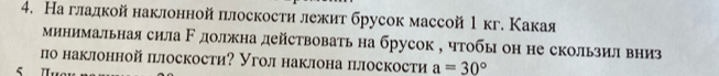 Наглалкойнаклоннойплоскости лежит брусок массой 1 кг. Какая 
минимальная сила ド должна действовать на брусок , чтобы он не скользил вниз 
по наклонной плоскости? Угол наклона плоскости a=30°