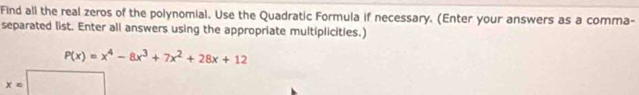 Find all the real zeros of the polynomial. Use the Quadratic Formula if necessary. (Enter your answers as a comma- 
separated list. Enter all answers using the appropriate multiplicities.)
P(x)=x^4-8x^3+7x^2+28x+12
x=□