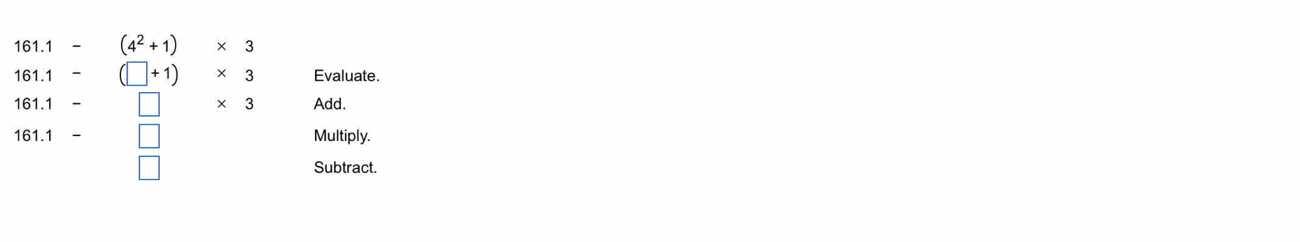 161.1 (4^2+1) * 3
161.1 (□ +1) * 3 Evaluate. 
161.1 □ * 3 Add. 
161.1 Multiply. 
Subtract.