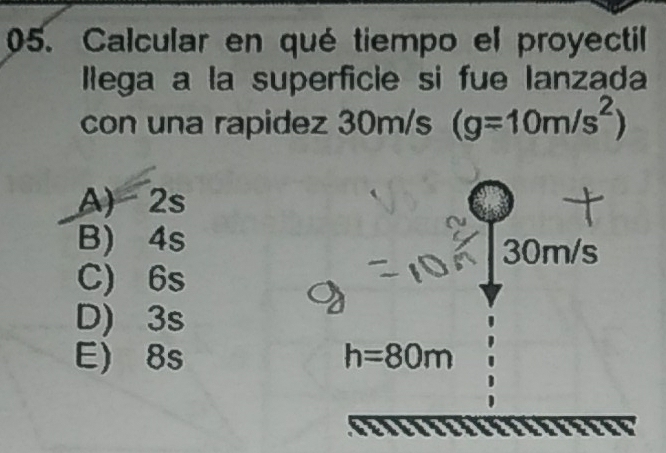 Calcular en qué tiempo el proyectil
Ilega a la superficie si fue lanzada
con una rapidez 30m/s (g=10m/s^2)
A) 2s
B) 4s
30m/s
C) 6s
D) 3s
E) 8s h=80m
cen