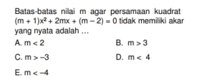 Batas-batas nilai m agar persamaan kuadrat
(m+1)x^2+2mx+(m-2)=0 tidak memiliki akar
yang nyata adalah ...
A. m<2</tex> B. m>3
C. m>-3 D. m<4</tex>
E. m