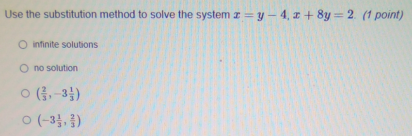 Use the substitution method to solve the system x=y-4, x+8y=2. (1 point)
infinite solutions
no solution
( 2/3 ,-3 1/3 )
(-3 1/3 , 2/3 )